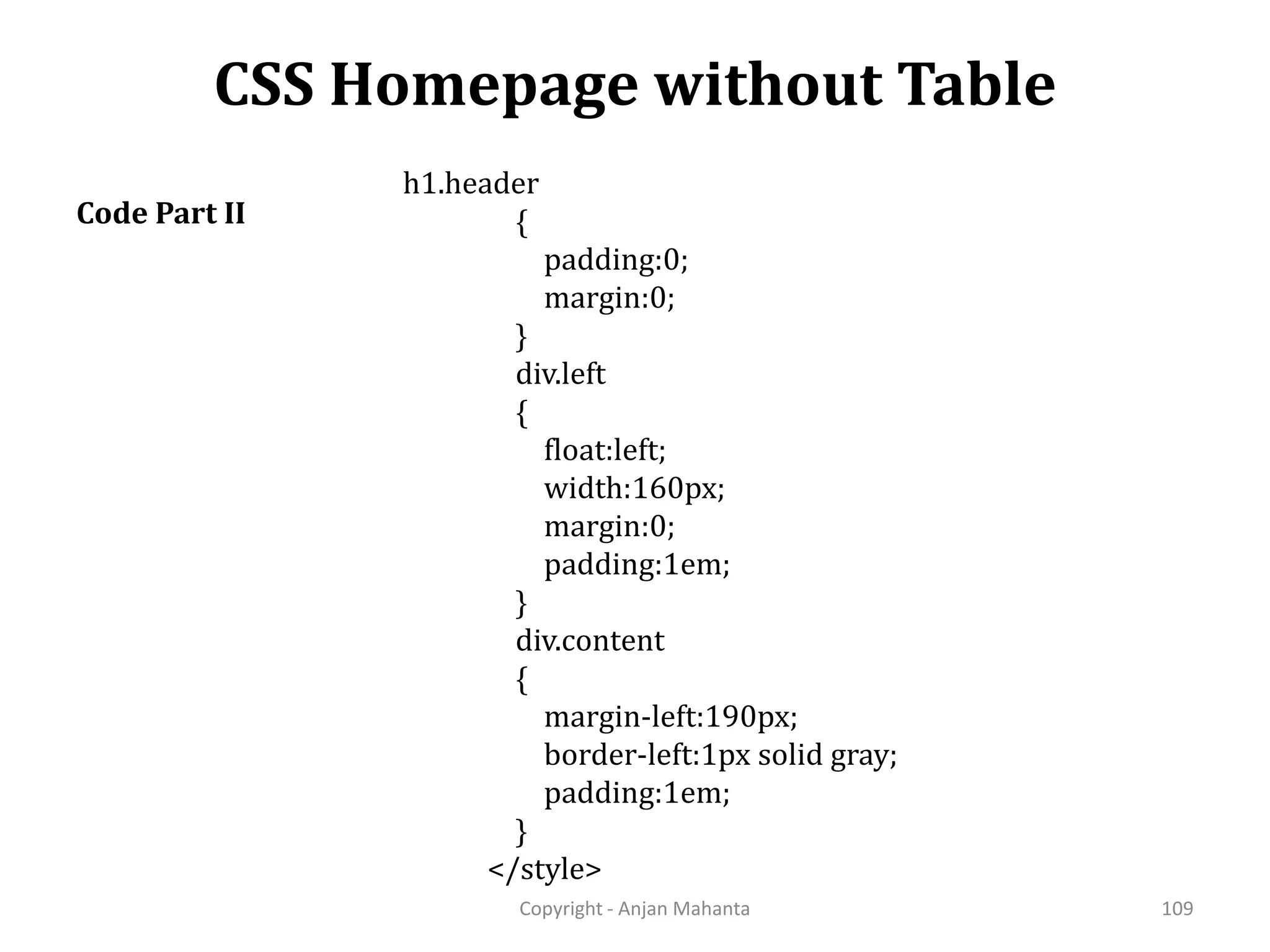 CSS Homepage without Table Copyright - Anjan Mahanta 109 Code Part II h1.header { padding:0; margin:0; } div.left { float:left; width:160px; margin:0; padding:1em; } div.content { margin-left:190px; border-left:1px solid gray; padding:1em; } </style> 