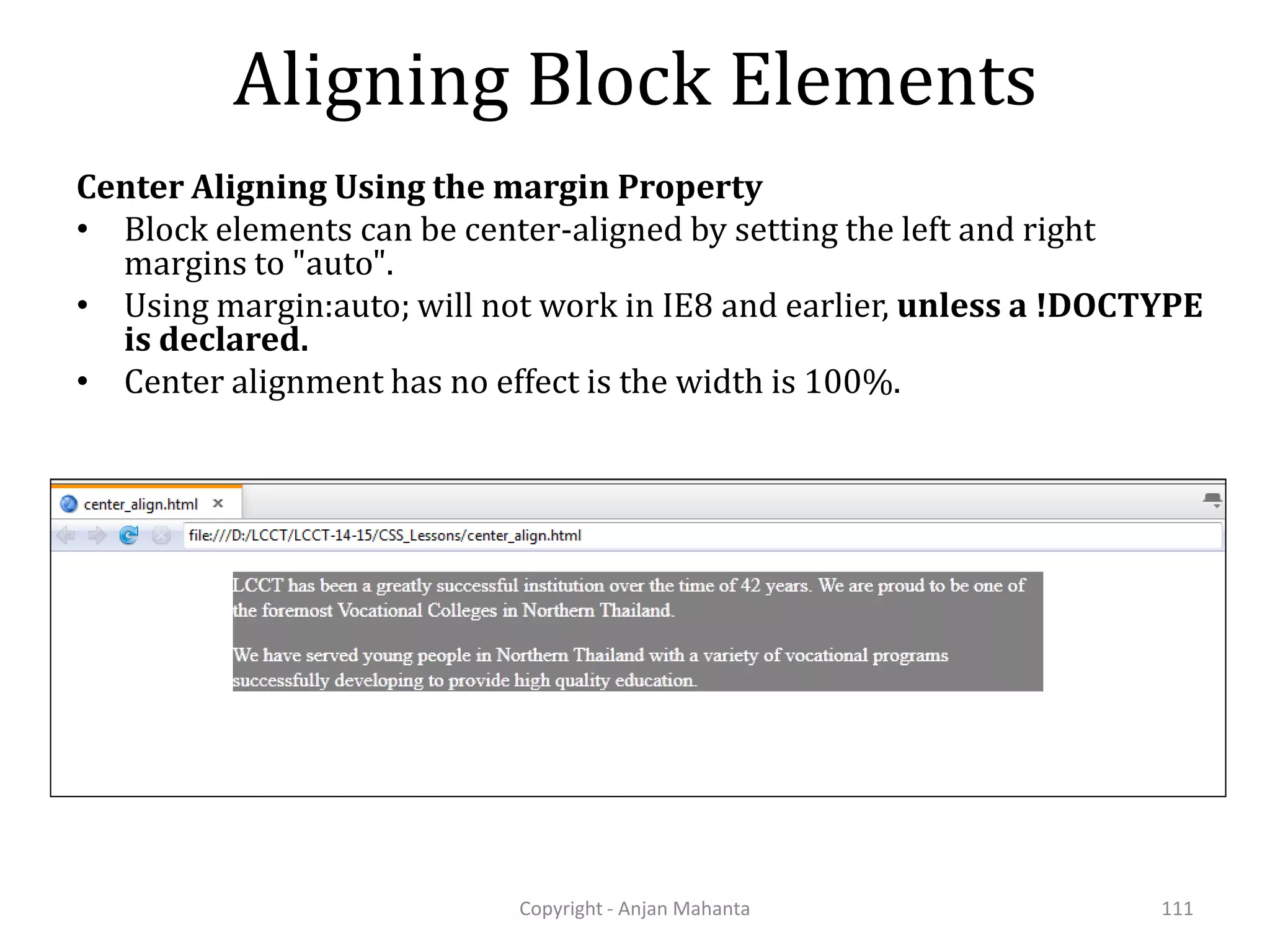 Aligning Block Elements Center Aligning Using the margin Property • Block elements can be center-aligned by setting the left and right margins to "auto". • Using margin:auto; will not work in IE8 and earlier, unless a !DOCTYPE is declared. • Center alignment has no effect is the width is 100%. Copyright - Anjan Mahanta 111 