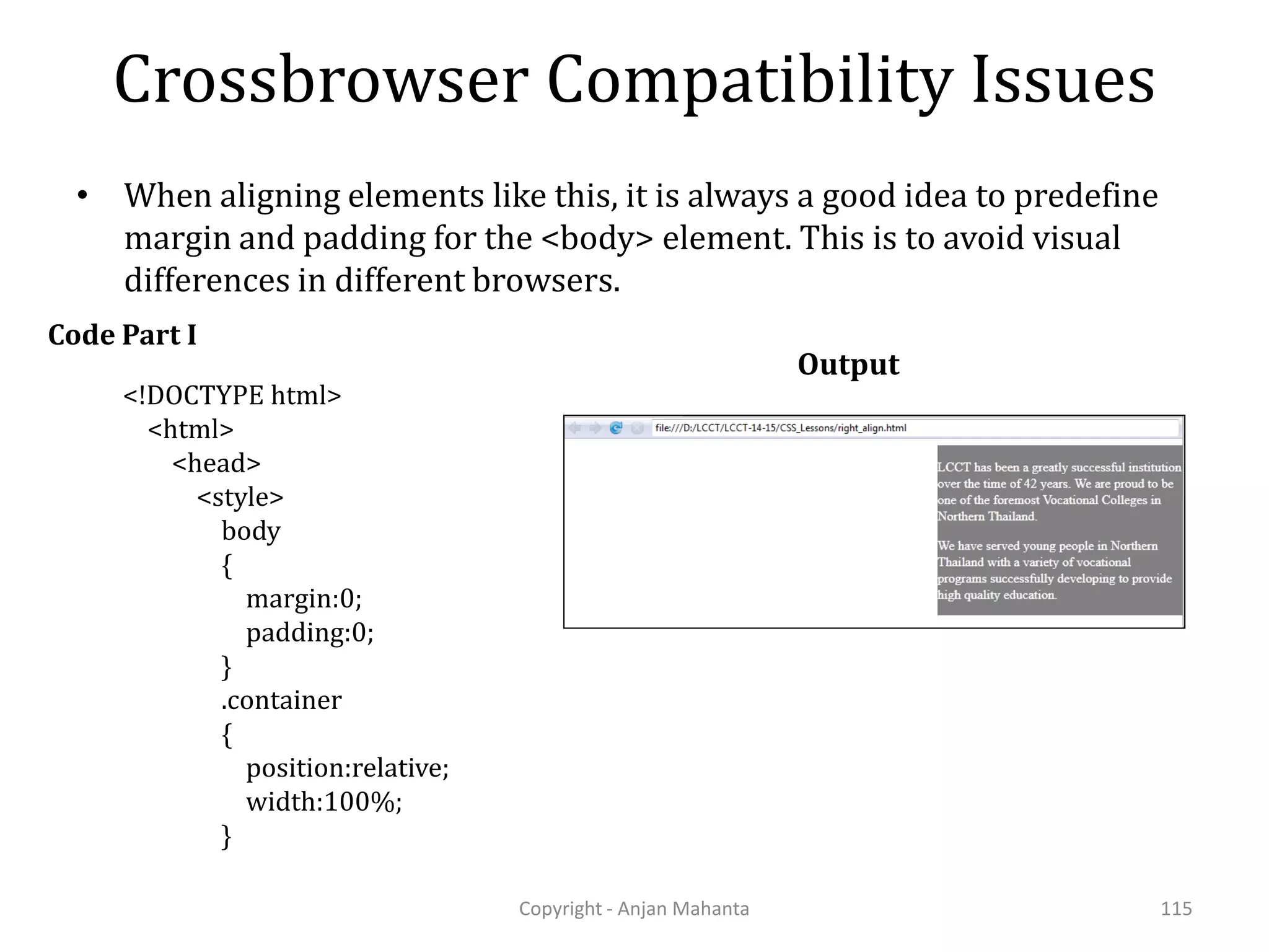 Crossbrowser Compatibility Issues Copyright - Anjan Mahanta 115 • When aligning elements like this, it is always a good idea to predefine margin and padding for the <body> element. This is to avoid visual differences in different browsers. <!DOCTYPE html> <html> <head> <style> body { margin:0; padding:0; } .container { position:relative; width:100%; } Code Part I Output 