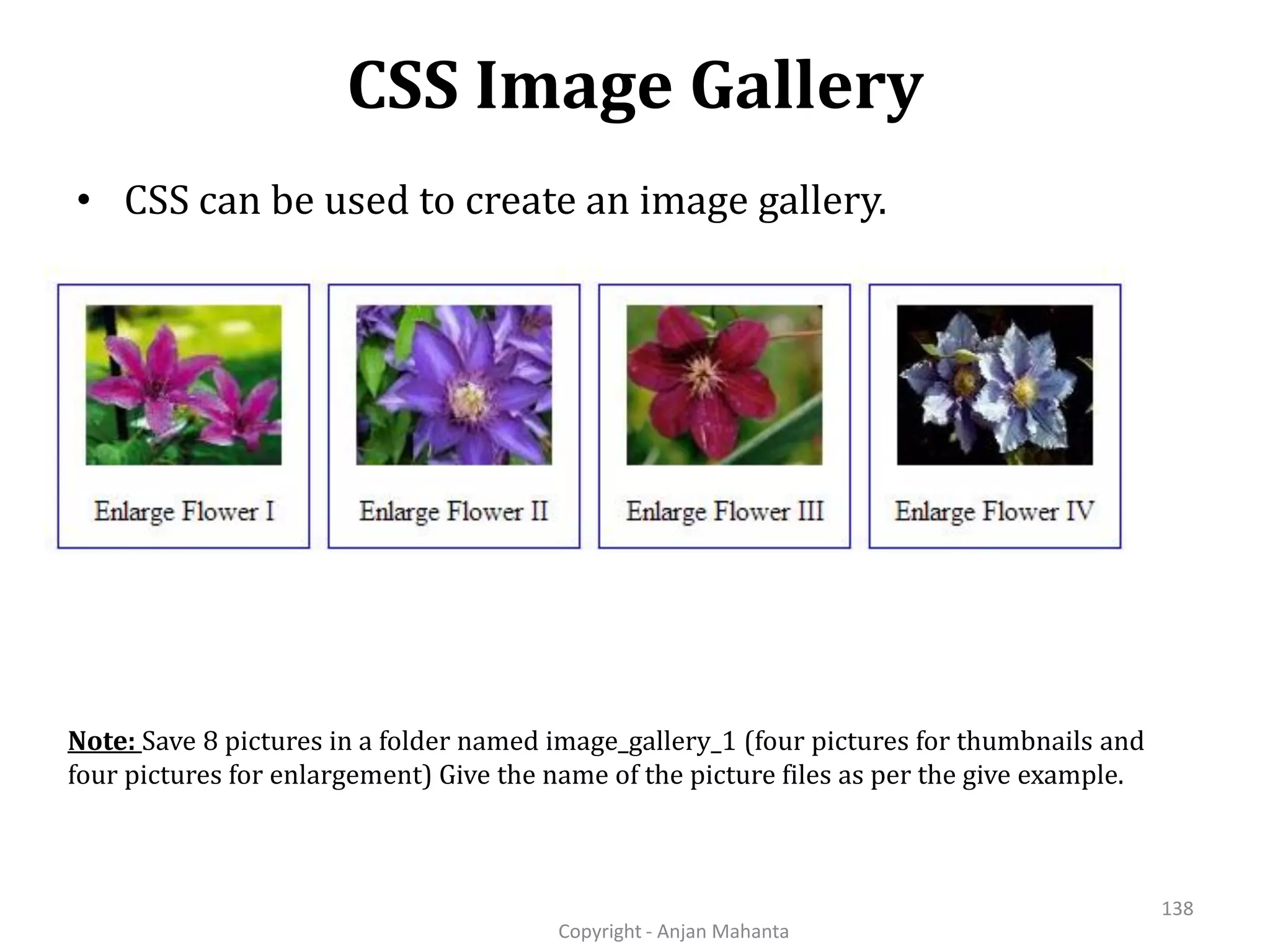 CSS Image Gallery Copyright - Anjan Mahanta 138 • CSS can be used to create an image gallery. Note: Save 8 pictures in a folder named image_gallery_1 (four pictures for thumbnails and four pictures for enlargement) Give the name of the picture files as per the give example. 