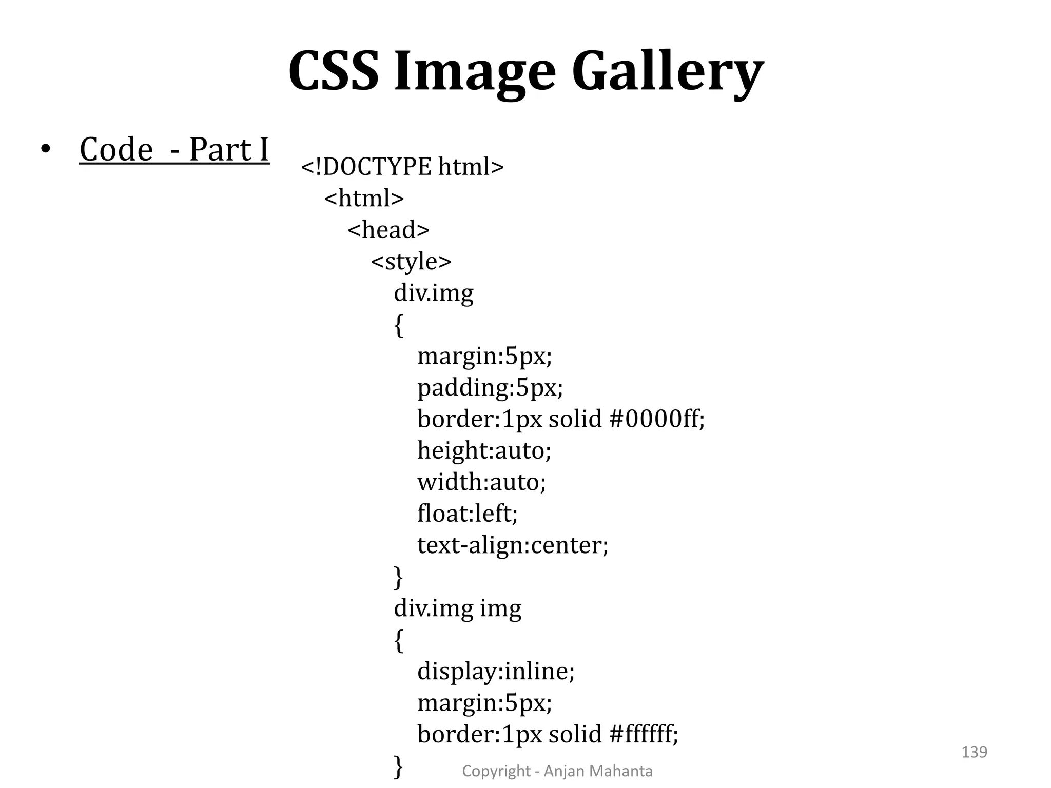 CSS Image Gallery Copyright - Anjan Mahanta 139 • Code - Part I <!DOCTYPE html> <html> <head> <style> div.img { margin:5px; padding:5px; border:1px solid #0000ff; height:auto; width:auto; float:left; text-align:center; } div.img img { display:inline; margin:5px; border:1px solid #ffffff; } 
