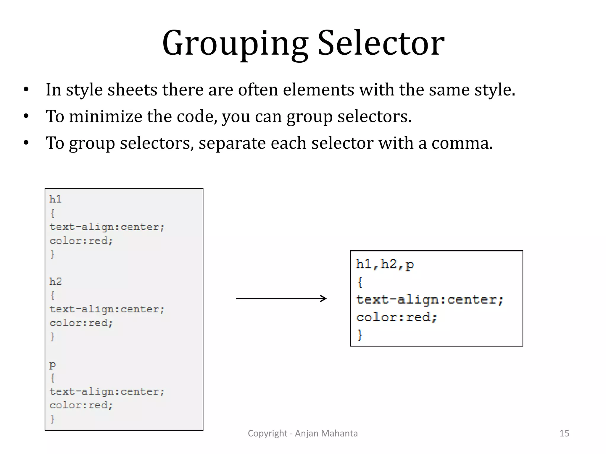 Grouping Selector • In style sheets there are often elements with the same style. • To minimize the code, you can group selectors. • To group selectors, separate each selector with a comma. Copyright - Anjan Mahanta 15 