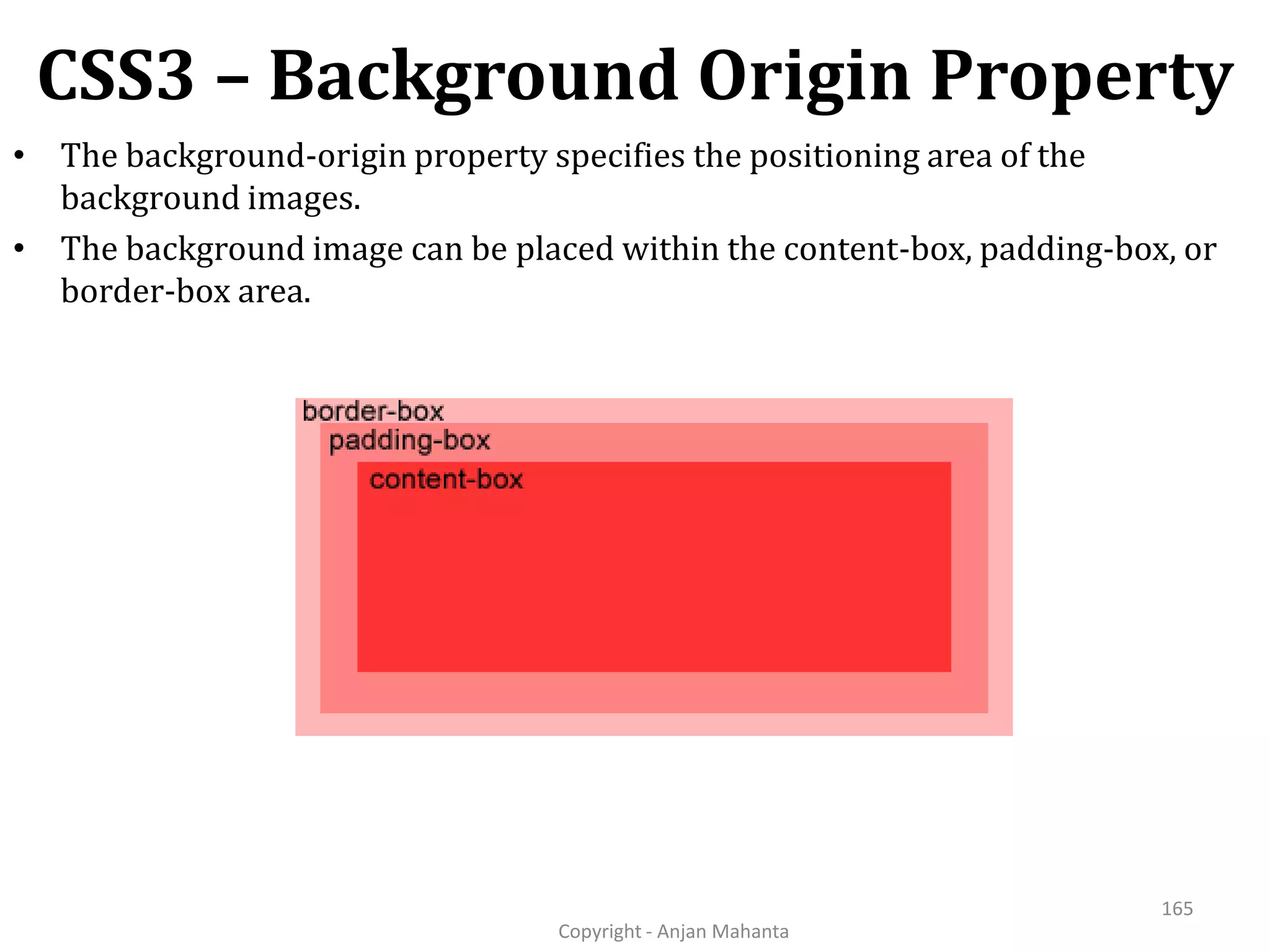 CSS3 – Background Origin Property Copyright - Anjan Mahanta 165 • The background-origin property specifies the positioning area of the background images. • The background image can be placed within the content-box, padding-box, or border-box area. 
