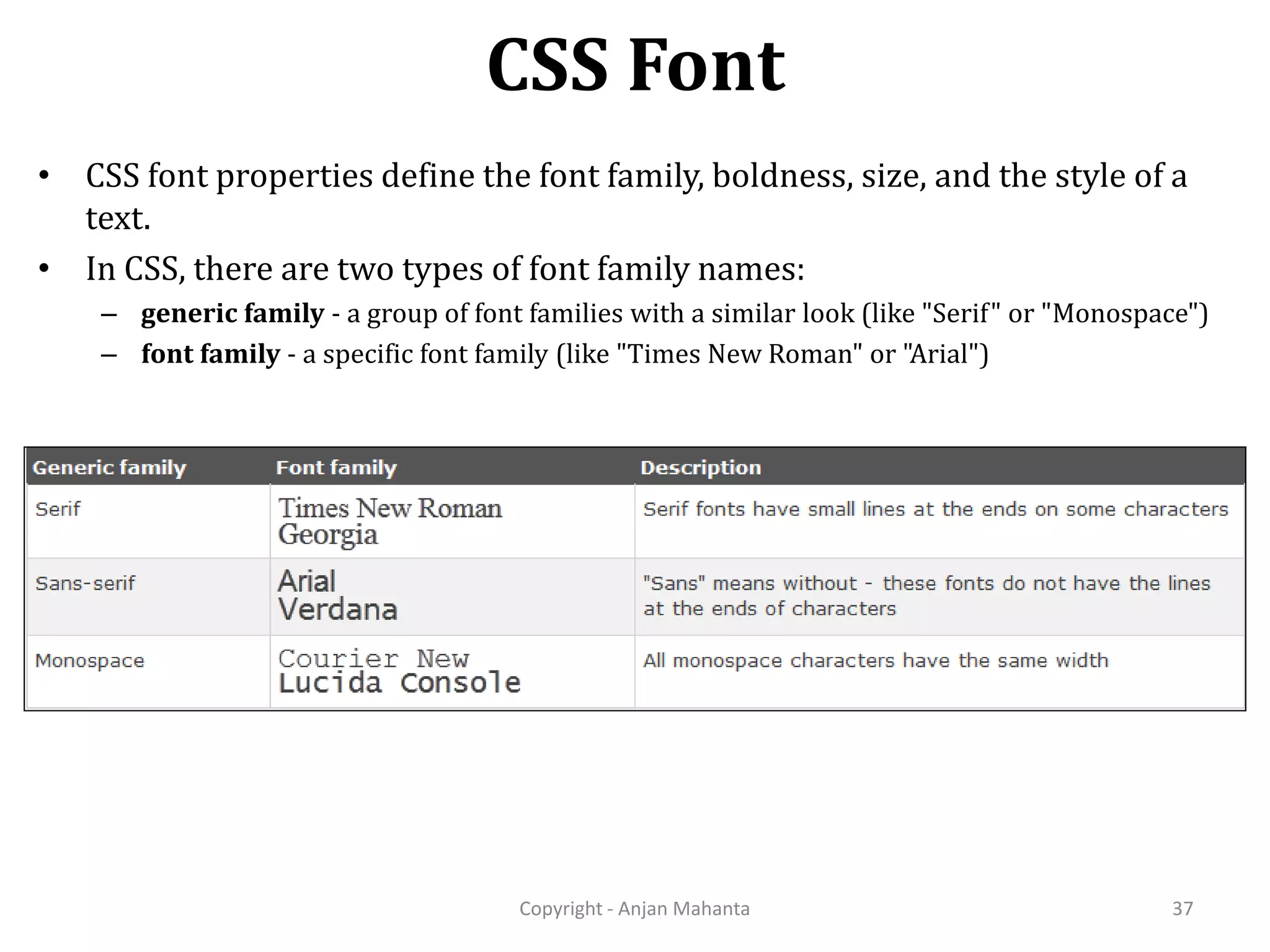 CSS Font Copyright - Anjan Mahanta 37 • CSS font properties define the font family, boldness, size, and the style of a text. • In CSS, there are two types of font family names: – generic family - a group of font families with a similar look (like "Serif" or "Monospace") – font family - a specific font family (like "Times New Roman" or "Arial") 