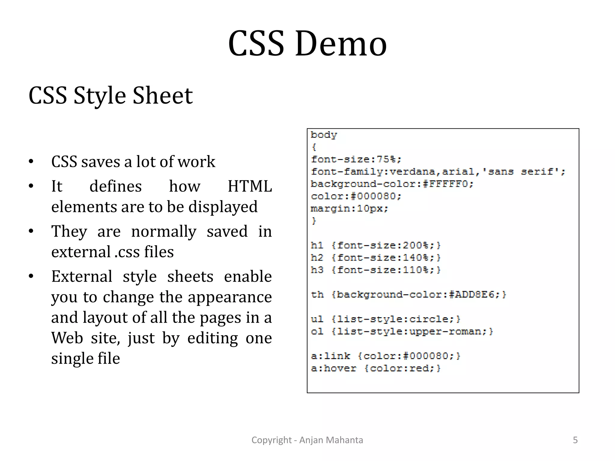 CSS Demo CSS Style Sheet • CSS saves a lot of work • It defines how HTML elements are to be displayed • They are normally saved in external .css files • External style sheets enable you to change the appearance and layout of all the pages in a Web site, just by editing one single file Copyright - Anjan Mahanta 5 