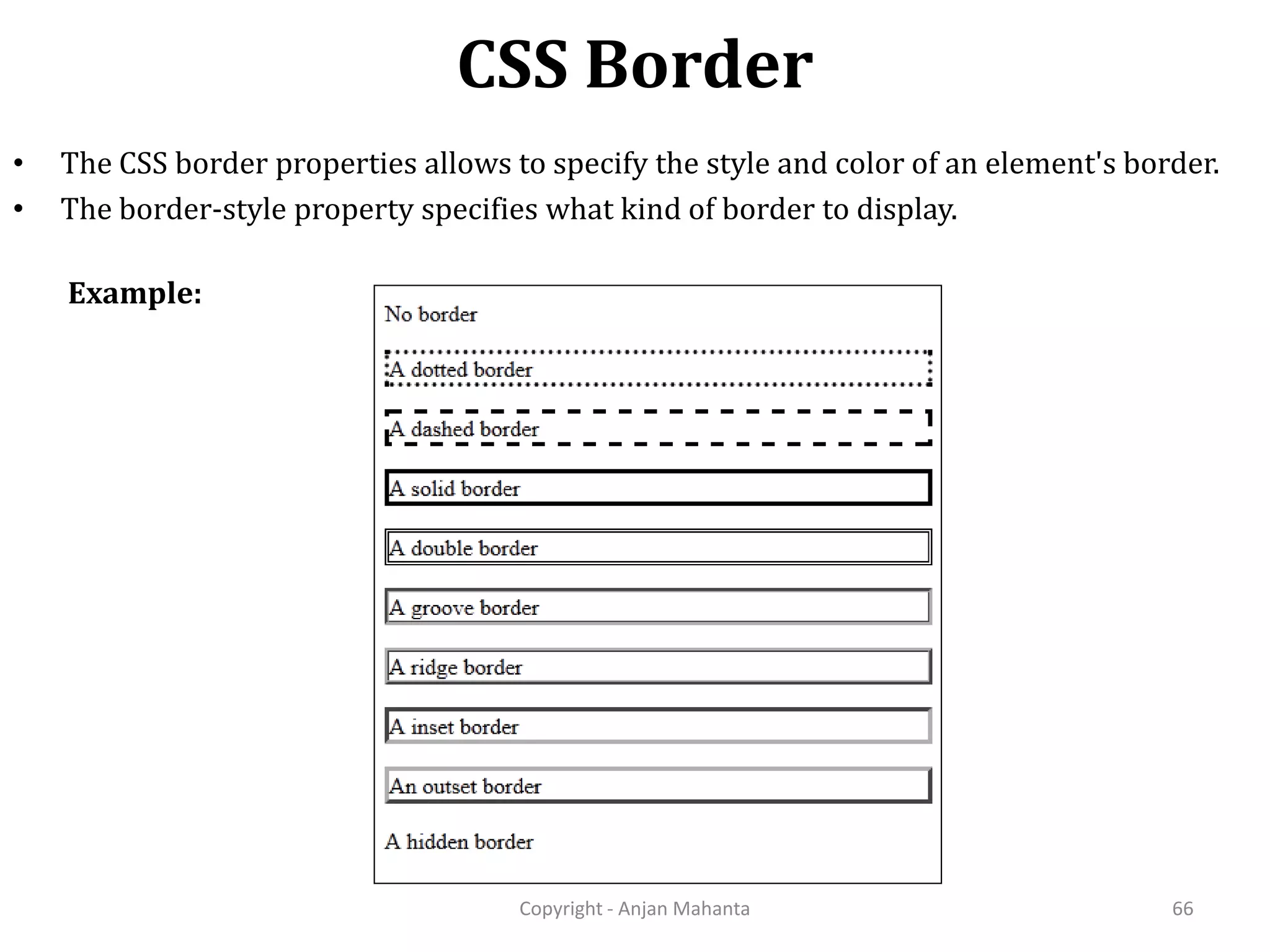 CSS Border Copyright - Anjan Mahanta 66 • The CSS border properties allows to specify the style and color of an element's border. • The border-style property specifies what kind of border to display. Example: 