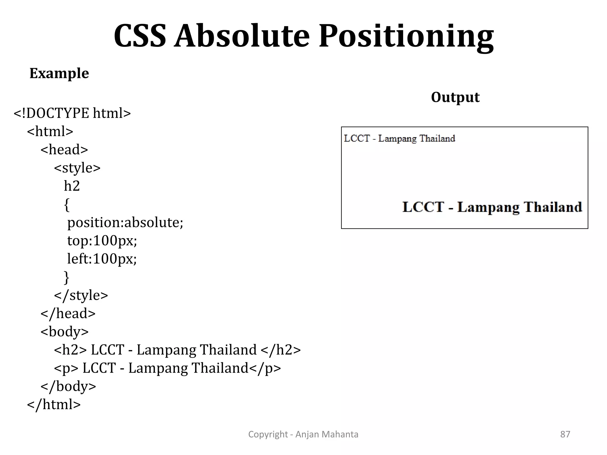 CSS Absolute Positioning Copyright - Anjan Mahanta 87 Example Output <!DOCTYPE html> <html> <head> <style> h2 { position:absolute; top:100px; left:100px; } </style> </head> <body> <h2> LCCT - Lampang Thailand </h2> <p> LCCT - Lampang Thailand</p> </body> </html> 