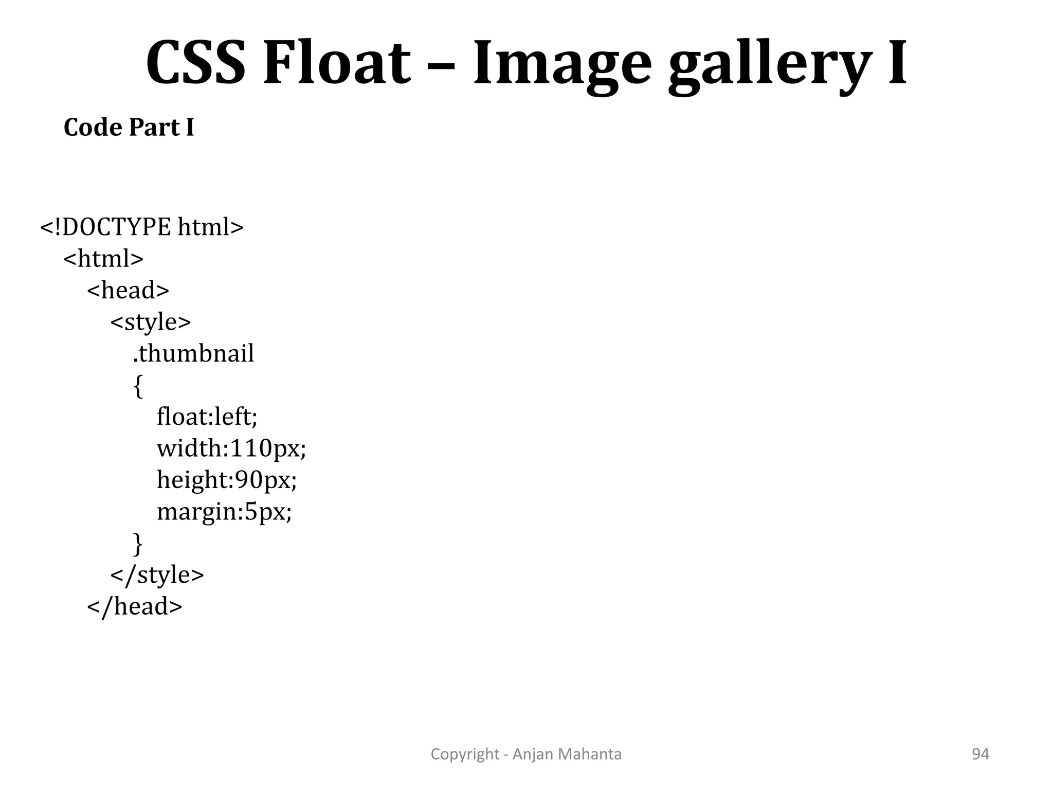 CSS Float – Image gallery I Copyright - Anjan Mahanta 94 Code Part I <!DOCTYPE html> <html> <head> <style> .thumbnail { float:left; width:110px; height:90px; margin:5px; } </style> </head> 