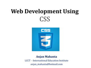 Web Development Using
CSS
Anjan Mahanta
LCCT - International Education Institute
anjan_mahanta@hotmail.com
 