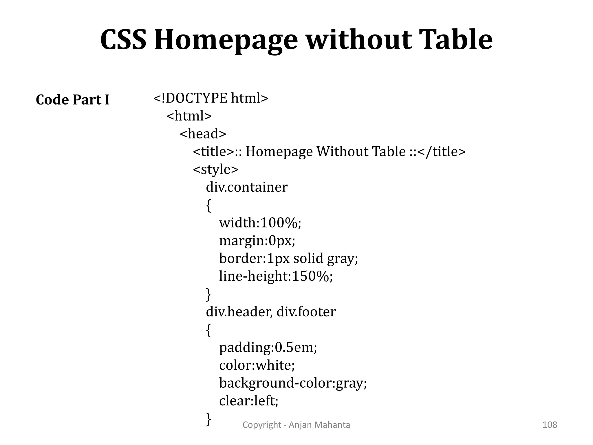 CSS Homepage without Table Copyright - Anjan Mahanta 108 <!DOCTYPE html> <html> <head> <title>:: Homepage Without Table ::</title> <style> div.container { width:100%; margin:0px; border:1px solid gray; line-height:150%; } div.header, div.footer { padding:0.5em; color:white; background-color:gray; clear:left; } Code Part I 