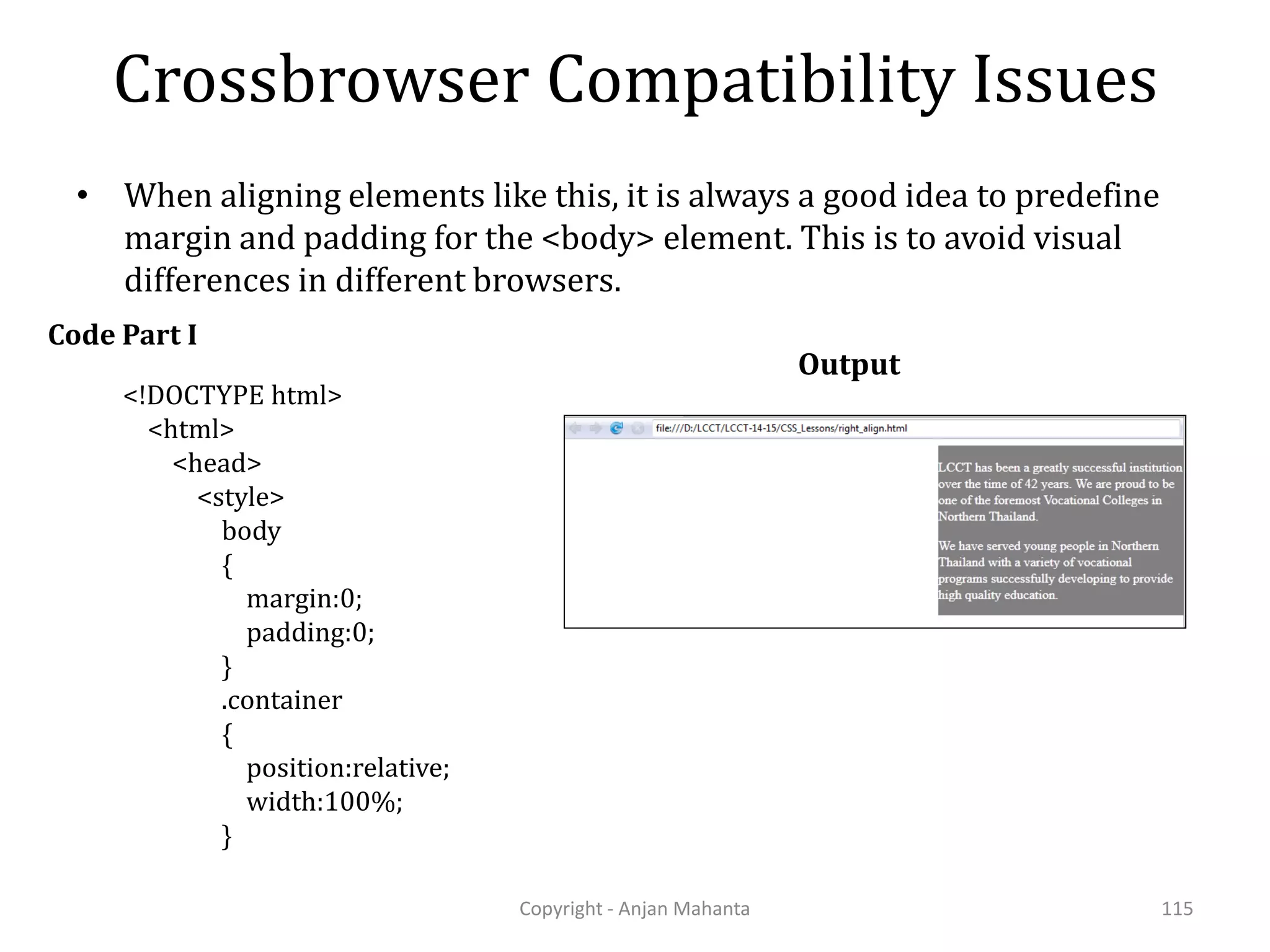 Crossbrowser Compatibility Issues Copyright - Anjan Mahanta 115 • When aligning elements like this, it is always a good idea to predefine margin and padding for the <body> element. This is to avoid visual differences in different browsers. <!DOCTYPE html> <html> <head> <style> body { margin:0; padding:0; } .container { position:relative; width:100%; } Code Part I Output 