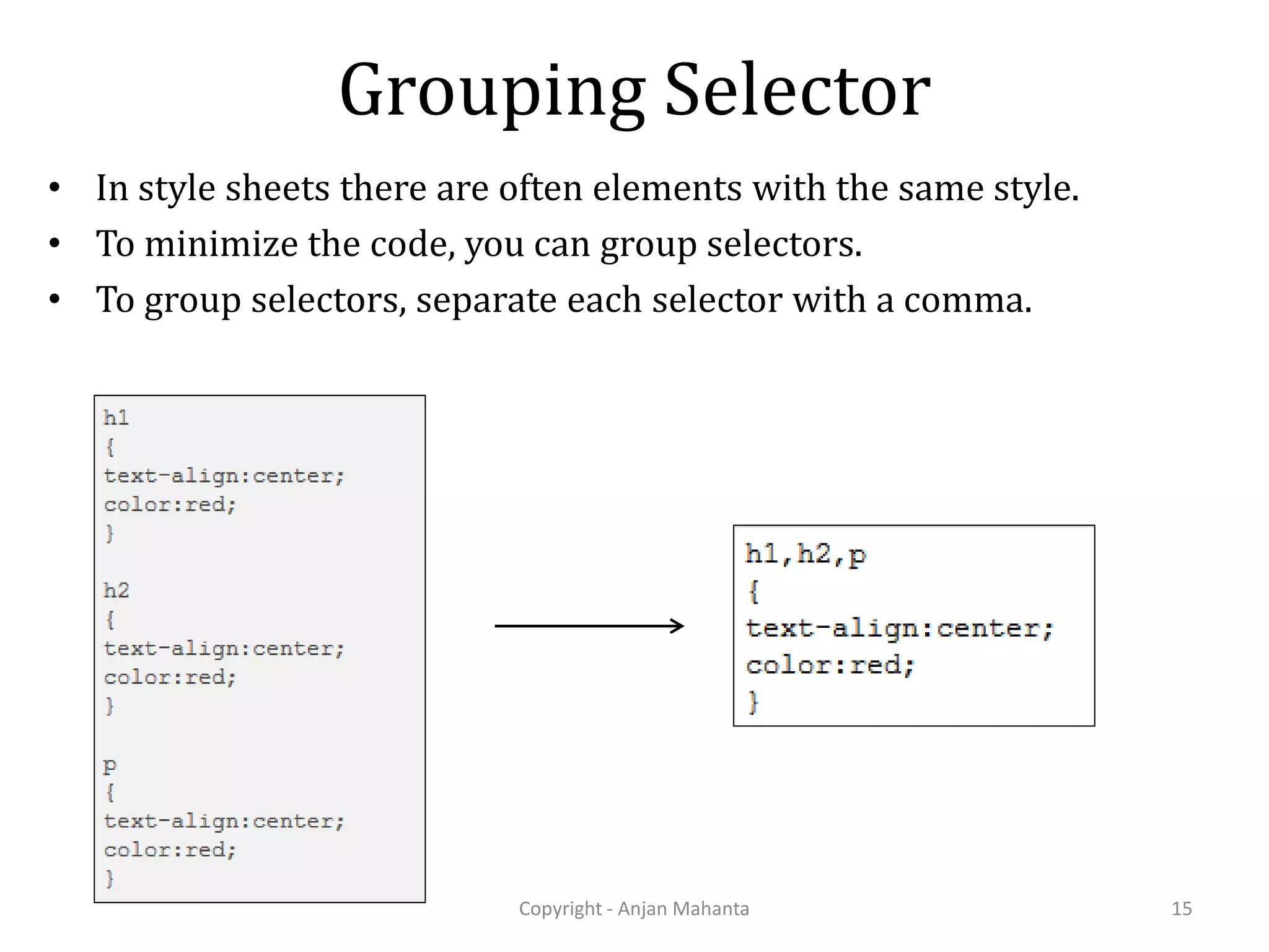 Grouping Selector • In style sheets there are often elements with the same style. • To minimize the code, you can group selectors. • To group selectors, separate each selector with a comma. Copyright - Anjan Mahanta 15 