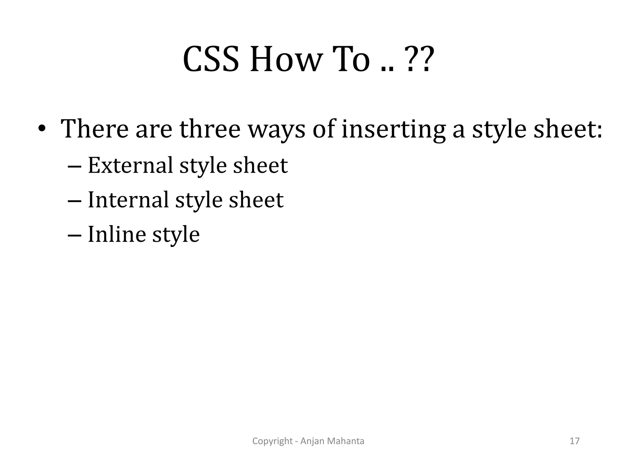 CSS How To .. ?? • There are three ways of inserting a style sheet: – External style sheet – Internal style sheet – Inline style Copyright - Anjan Mahanta 17 
