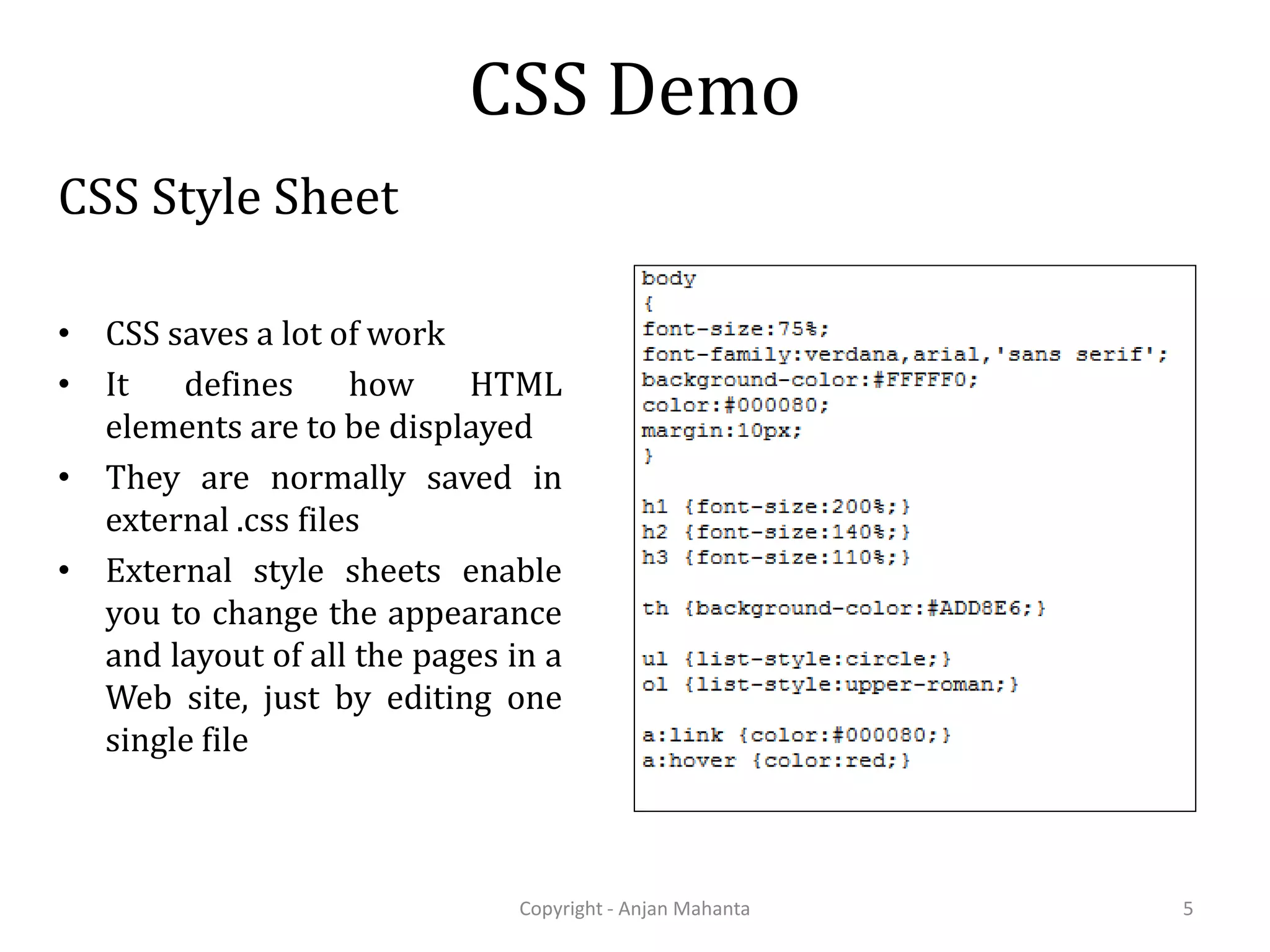 CSS Demo CSS Style Sheet • CSS saves a lot of work • It defines how HTML elements are to be displayed • They are normally saved in external .css files • External style sheets enable you to change the appearance and layout of all the pages in a Web site, just by editing one single file Copyright - Anjan Mahanta 5 