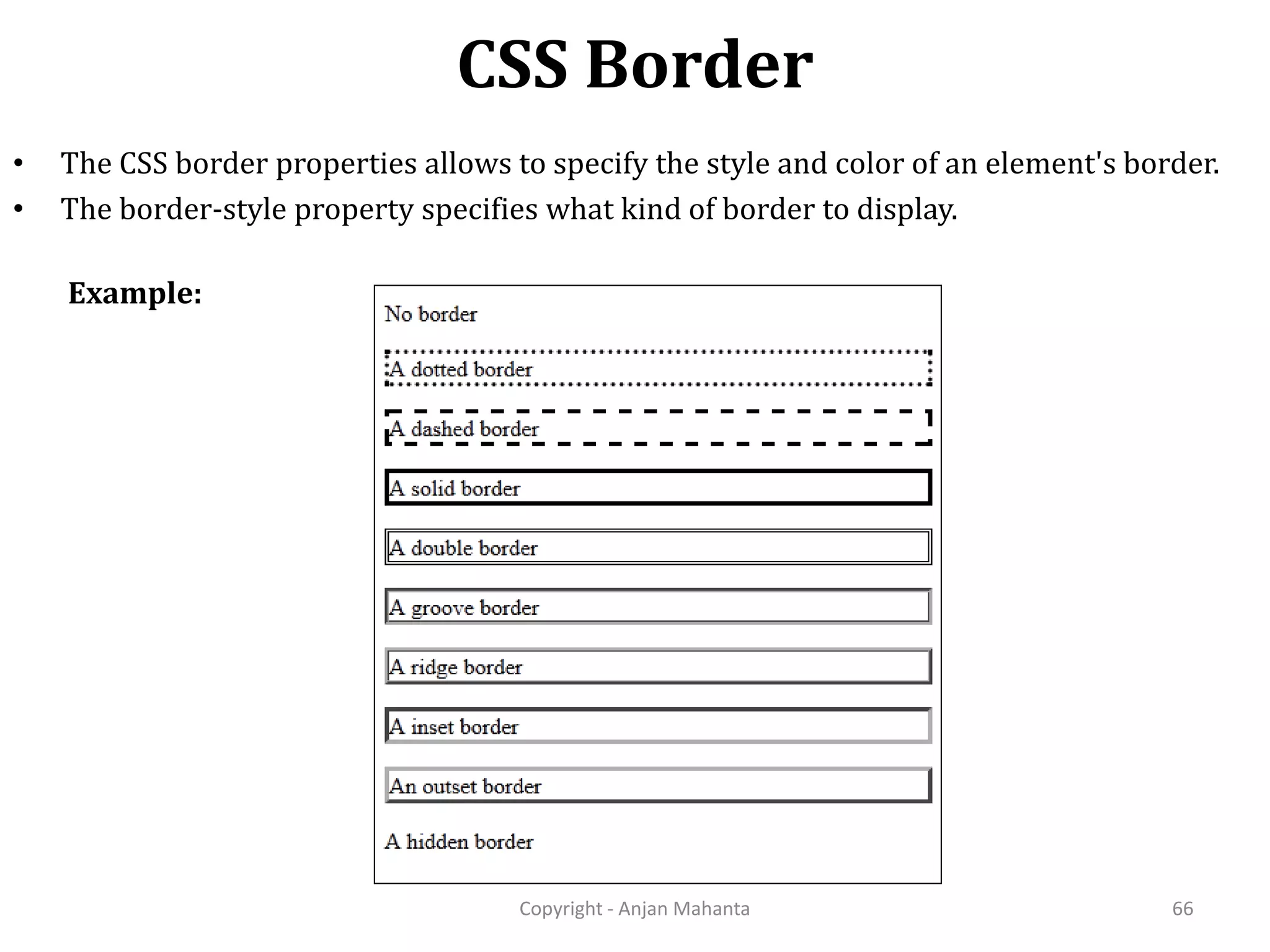 CSS Border Copyright - Anjan Mahanta 66 • The CSS border properties allows to specify the style and color of an element's border. • The border-style property specifies what kind of border to display. Example: 