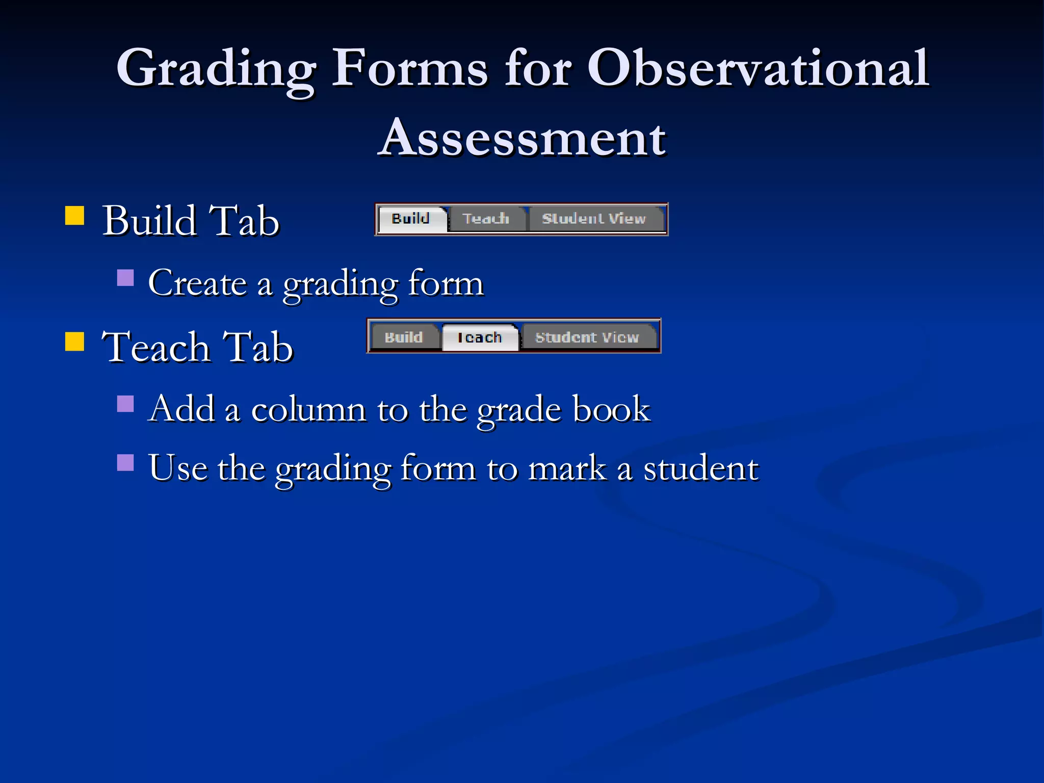 Grading Forms for Observational Assessment Build Tab  Create a grading form Teach Tab Add a column to the grade book Use the grading form to mark a student 