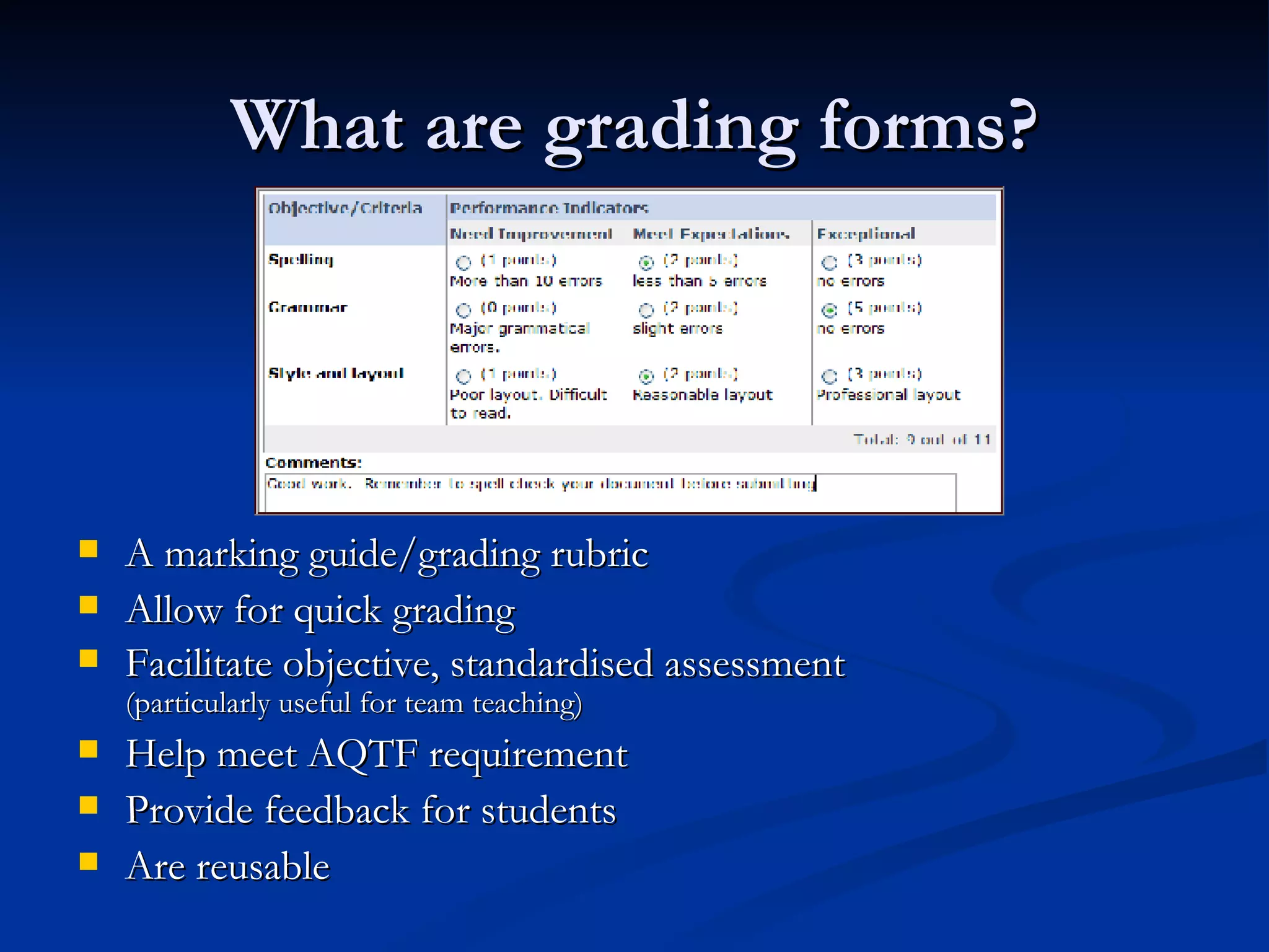 What are grading forms? A marking guide/grading rubric Allow for quick grading Facilitate objective, standardised assessment (particularly useful for team teaching) Help meet AQTF requirement Provide feedback for students  Are reusable 