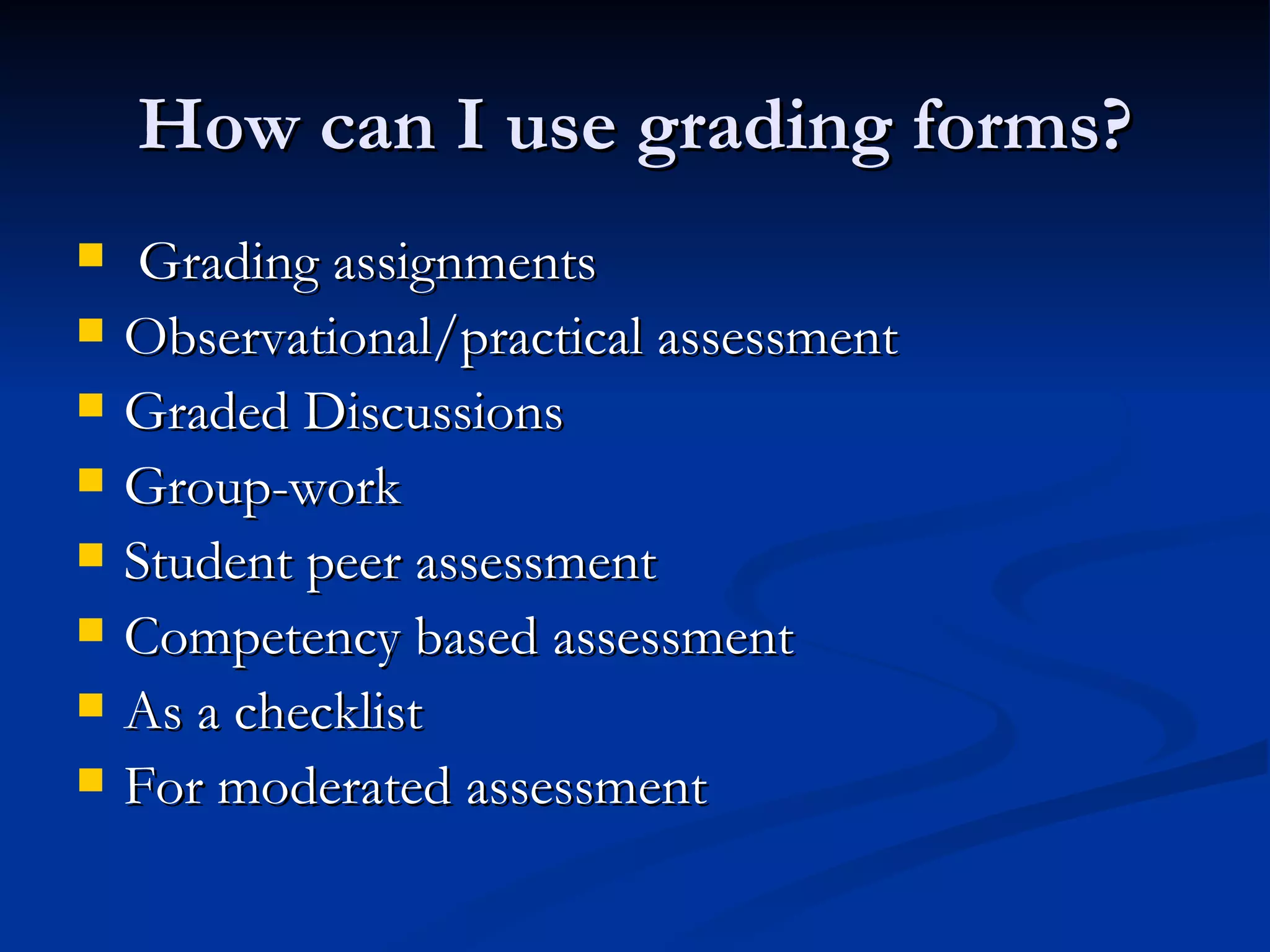 How can I use grading forms? Grading assignments Observational/practical assessment Graded Discussions Group-work Student peer assessment Competency based assessment As a checklist For moderated assessment 