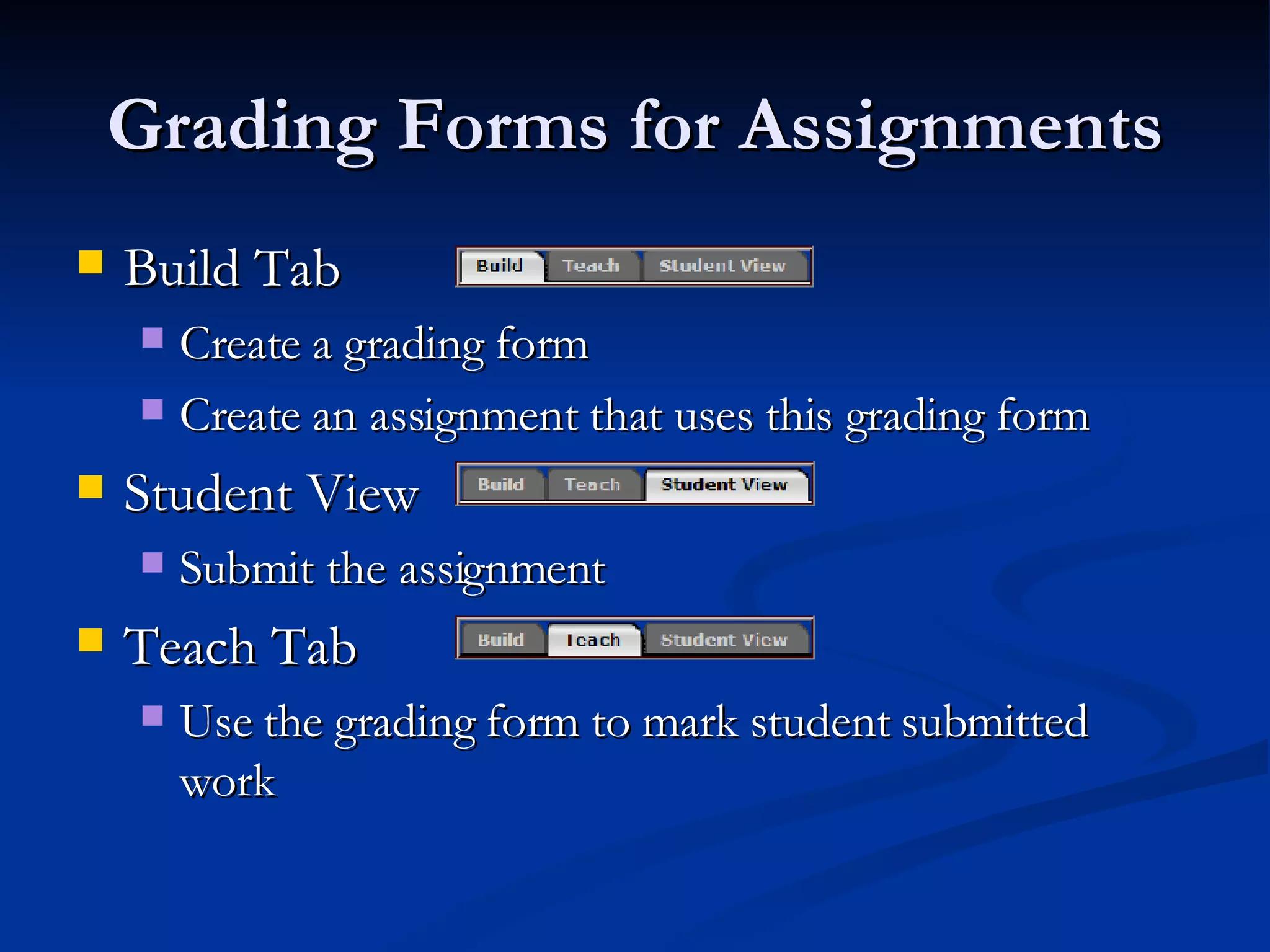 Grading Forms for Assignments Build Tab  Create a grading form Create an assignment that uses this grading form Student View Submit the assignment Teach Tab Use the grading form to mark student submitted work 