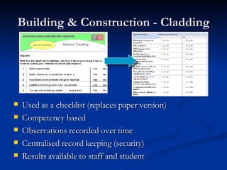 Building & Construction - Cladding Used as a checklist (replaces paper version) Competency based Observations recorded over time Centralised record keeping (security) Results available to staff and student 