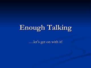 Enough Talking … .let’s get on with it! 