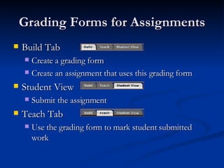 Grading Forms for Assignments Build Tab  Create a grading form Create an assignment that uses this grading form Student View Submit the assignment Teach Tab Use the grading form to mark student submitted work 