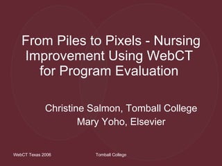 From Piles to Pixels - Nursing Improvement Using WebCT  for Program Evaluation  Christine Salmon, Tomball College Mary Yoho, Elsevier 