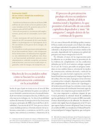 92 culturas 9. 2011
hecho de que el país no tenía acceso al área de libre
comercio de la que disfrutan los países asociados), el
accesolimitadoaasistenciatécnica,laentradalimita-
da de inversiones extranjeras directas, el difícil acceso
a las nuevas tecnologías, etc. Se ofreció la posibilidad
realista de fomentar la integración en las estructuras
europeas a principios de 2000 a través del Pacto de Es-
tabilidad y Asociación de la UE9
. Este proceso ofreció
varias medidas positivas: el fortalecimiento de las re-
laciones comerciales y económicas con la UE y con la
región, más asistencia económica y financiera de la
9 ������������������������������������������������������������Comunicación de la Comisión al Consejo y el Parlamento Euro-
peo sobre el proceso de Estabilización y Asociación para los países del
sureste de Europa. COM (99) 235. Bruselas, 26/05/99.
UE,asícomoeldesarrollodeldiálogopolíticomutuo.
El Pacto estaba estructurado con el objeto de reflejar
un enfoque individual a los países de los Balcanes oc-
cidentales y de proporcionar un estatus similar al de
asociado, dependiendo de la preparación global del
país para una mayor integración en la UE.
No obstante, el inicio de las negociaciones para
la adhesión no se produjo hasta la presentación de
la evidencia de cumplimiento con las condiciones
definidas por la UE en el anterior enfoque regional.
En el caso de Croacia, precisaba un progreso inme-
diato en tres ámbitos básicos: reforma de los medios
de comunicación, reforma electoral y vuelta de los
refugiados, así como la total cooperación con el Tri-
bunal Penal Internacional para la Antigua Yugoslavia
de La Haya. Por otro lado, el progreso en las reformas
económicas fue evaluado y dependía en gran medida
del cumplimiento de los criterios de Copenhague y
de la demostración de que la economía croata es una
economía de mercado totalmente funcional capaz de
hacer frente a la competencia proveniente de la UE10
.
Las cosas empezaron a acelerarse después de que
Croacia presentara la solicitud oficial de candidatura
que fue aprobada por la UE en junio de 2004, marcando
el inicio oficial del proceso de adhesión. No obstante, el
camino más rápido hacia la integración en la UE tuvo
que esperar hasta el arresto del general Ante Gotovina
enoctubrede2005ysuextradiciónalTribunalPenalIn-
ternacional para la Antigua Yugoslavia, que era la prin-
10 ���������������������������������������������������������������Más sobre la evaluación del marco de la UE para las negociacio-
nes sobre la adhesión cf. Ott, K (ed.), 2005, Croatian Accession to the
EuropeanUnion:FacingChallengesofNegotiations,Tercervolumen,
Instituto de Finanzas Públicas y Friedrich Ebert Stiftung, Zagreb.
Muchos de los escándalos sobre
cómo se hacían los acuerdos
de privatización continúan
en la actualidad
Estimación (2007)
de los costes y beneficios económicos
del ingreso en la UE
· Transferencias financieras directas de hasta 2.000
millones de euros al año en los tres primeros años
como miembros de la UE, posición neta en los 3
primeros años del 0,2% del PIB.
· Otros efectos positivos: crecimiento del empleo,
turismo, protección al consumidor, sector sani-
tario.
· Costes: incremento del nivel de precios mino-
ristas de un 1,4%; incremento de los costes fiscales
debido a la participación en el presupuesto de la
UE; incremento en los precios de la energía y de
los inmuebles.
· Los beneficios sociales provienen principalmente
de un funcionamiento mejor y más transparente
de las instituciones y la infraestructura regulado-
ra, una administración del gobierno más eficaz
y un funcionariado profesional, menores costes
administrativos, reducida corrupción, un sistema
judicial eficiente, unos servicios sociales mejor or-
ganizados, redes de energía y de transportes, etc.
El proceso de privatización
produjo efectos secundarios
dañinos, debido al déficit
institucional y legislativo, lo que
permitió el desarrollo de un estilo
capitalista depredador y muy “de
amiguetes”, surgido detrás de las
cortinas de la guerra
 