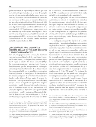 94 culturas 9. 2011
política exterior, de seguridad y de defensa, que eran
especialmente problemáticos a la hora de cumplir
con las referencias iniciales (lucha contra la corrup-
ción, total cooperación con el Tribunal de Crímenes
de Guerra de la Haya, etc.), se iniciaron finalmente
en la conferencia de adhesión el 30 de junio de 2010.
En dicha ocasión, la primera ministra Kosor subrayó
que el gobierno está en los últimos 500 metros de la
maratón de la UE11
. Puede que sea un poco más, pero
no obstante hay un horizonte realista para la finali-
zación de las negociaciones de la adhesión con la UE
para mediados de 2011, y se espera tener el acuerdo de
adhesión ratificado por todos los Estados miembros
de la UE para mediados de 2012.
¿QUÉ SUPONDRÁ PARA CROACIA SER
MIEMBRO DE LA UE EN TÉRMINOS DE COSTES
Y BENEFICIOS ECONÓMICOS?
Para un país pequeño como Croacia, los beneficios
van mucho más allá de los de la creación del comer-
cio de mercancías y la integración económica super-
ficial. Según el estudio del Banco Mundial (2008)12
,
las economías pequeñas y abiertas como Croacia se
benefician más que las más grandes de las integra-
ciones regionales. Los beneficios de la alineación con
la economía de la UE son ya tangibles y mensurables.
Los resultados de la convergencia de Croacia hacia
los niveles de ingresos de la UE fueron bastante pro-
fundos en los últimos 5 años, según el reciente In-
forme de Convergencia del Banco Mundial (2009),
ya que Croacia ha logrado un significativo progreso
económico y social. Antes del inicio de la crisis mun-
dial, la economía croata crecía a un saludable 4-5%
anual, los ingresos se duplicaron y las oportunidades
económicas y sociales mejoraron. El principal obje-
tivo de desarrollo de Croacia es alcanzar el 75% de la
media de ingresos per capita de la UE en el año 201313
.
11  Kosor: Croacia en los últimos 500 metros de la maratón de la UE,
el 30 de junio de 2010, Dnevno.hr disponible en http://www.dnevno.hr/
vijesti/hrvatska/kosor_hrvatska_na_posljednjih_500_metara_ma-
ratona_prema_eu_/64317.html
12 ���������������������������������������������������������������Banco Mundial, (2008), Western Balkans Integration and the EU:
An Agenda for Trade and Growth, Washington DC.
13 �������������������������������������������������������������Banco Mundial (2009), Croatia’s EU Convergence Report: Reach-
ing and Sustaining Higher Rates of Economic Growth, Vol II. Informe
núm. 48879-HR.
En la actualidad, con aproximadamente 18.000 dóla-
res de PIB per capita, está en torno al 63% de la media
de la UE en la paridad del poder adquisitivo14
.
A pesar del progreso, son necesarias reformas
adicionales, no solo en el cumplimiento formal de
los requisitos para ser miembro de la UE, sino tam-
bién para mejorar constantemente el entorno co-
mercial. La necesidad de mejorar la competitividad
en varios ámbitos ya ha sido reconocida y respalda-
da por los responsables de las políticas del gobierno
croata, y los objetivos de la Estrategia de Lisboa ya
están incorporados en varios documentos estraté-
gicos del gobierno15
.
La lucha por conseguir los objetivos de la políti-
ca económica y la condicionalidad para ser miembro
de pleno derecho de la UE proporcionaría un ímpetu
adicional a largo plazo para el crecimiento económi-
co, a la vez que los costes netos también podrían ser
significativos. El análisis de costes y beneficios de los
futuros efectos en Croacia de ser miembro de la UE
ha mostrado que los primeros años como miembro
producirán una carga significativa para el presupues-
to nacional. Como ejemplo, se puede decir que la
contribución presupuestaria neta anual se estima de
501€ millones en 2009 a 578 € millones en 2011, y lo
que dicha carga representa en porcentaje es aproxi-
madamente el 1% del PIB anual16
. No obstante, los
resultados señalan que los beneficios a largo plazo
serían significativamente mayores que los costes.
Al estimar los potenciales beneficios para Croacia
que se derivan de la consecución de los objetivos de la
Agenda de Lisboa, los recientes resultados obtenidos
mediante simulación econométrica17
mostraron los
efectos positivos sobre los ingresos, el consumo, las
exportaciones y los salarios reales para el año 2015. Si
14 ������������������������������������������Croatia Country Brief 2010, Banco Mundial http://www.world-
bank.hr/WBSITE/EXTERNAL/COUNTRIES/ECAEXT/CROATIAEX
TN/0,,menuPK:301254~pagePK:141132~piPK:141107~theSitePK:30124
5,00.html#econ
15  Marco de Desarrollo Estratégico, 2006-2010, Oficina Central para
la Estrategia de Desarrollo y la Coordinación de los Fondos de la UE,
http://www.strategija.hr/Default.aspx?sec=122
16 ���������������������������������������������������������������“Accession to the EU: Expected Economic Effects”, Instituto de
Economía de Zagreb, agosto de 2007, pág. 32.
17 �����������������������������������������������������������������Lejour, Arjan (2008) Does Lisbon work for Croatia? With Emphasis
on Innovation, Background paper prepared for the World Bank Report
on Croatia-EU Convergence, Oficina del Banco Mundial, Croacia.
 