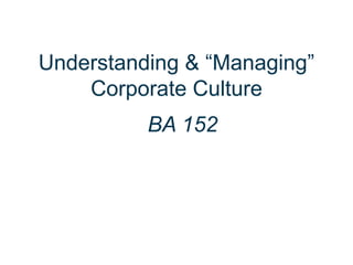Understanding & “Managing”
Corporate Culture
BA 152
 