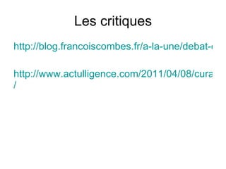 Les critiques
http://blog.francoiscombes.fr/a-la-une/debat-cura

http://www.actulligence.com/2011/04/08/curation
/
 