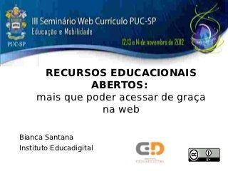 RECURSOS EDUCACIONAIS
               ABERTOS:
     mais que poder acessar de graça
                 na web

Bianca Santana
Instituto Educadigital
 