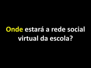Onde estará a rede social
   virtual da escola?
 