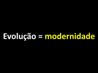 Evolução = modernidade
 