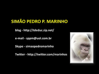 SIMÃO PEDRO P. MARINHO
 blog - http://tdeduc.zip.net/

 e-mail - sppm@uol.com.br

 Skype - simaopedromarinho

 Twitter - http://twitter.com/marinhos
 