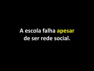 A escola falha apesar
 de ser rede social.
 