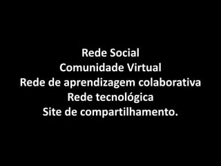 Rede Social
        Comunidade Virtual
Rede de aprendizagem colaborativa
         Rede tecnológica
    Site de compartilhamento.
 