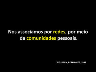 Nos associamos por redes, por meio
     de comunidades pessoais.



                    WELLMAN, BERKOWITZ, 1998
 