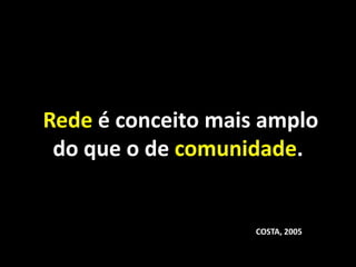 Rede é conceito mais amplo
 do que o de comunidade.


                    COSTA, 2005
 