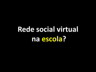 Rede social virtual
   na escola?
 