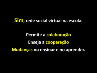 Sim, rede social virtual na escola.

       Permite a colaboração
        Enseja a cooperação
Mudanças no ensinar e no aprender.
 