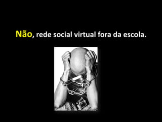 Não, rede social virtual fora da escola.
 