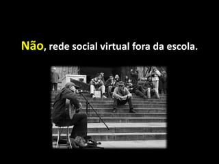 Não, rede social virtual fora da escola.
 