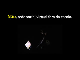Não, rede social virtual fora da escola.
 