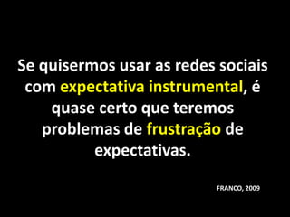 Se quisermos usar as redes sociais
 com expectativa instrumental, é
    quase certo que teremos
   problemas de frustração de
          expectativas.
                           FRANCO, 2009
 