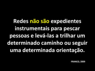 Redes não são expedientes
   instrumentais para pescar
 pessoas e levá-las a trilhar um
determinado caminho ou seguir
 uma determinada orientação.
                         FRANCO, 2009
 