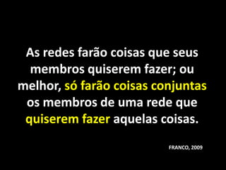 As redes farão coisas que seus
  membros quiserem fazer; ou
melhor, só farão coisas conjuntas
 os membros de uma rede que
 quiserem fazer aquelas coisas.
                          FRANCO, 2009
 