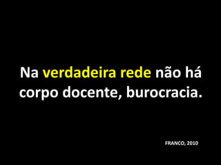 Na verdadeira rede não há
corpo docente, burocracia.

                    FRANCO, 2010
 