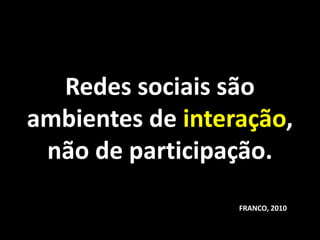 Redes sociais são
ambientes de interação,
 não de participação.
                  FRANCO, 2010
 