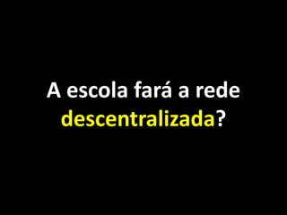 A escola fará a rede
 descentralizada?
 